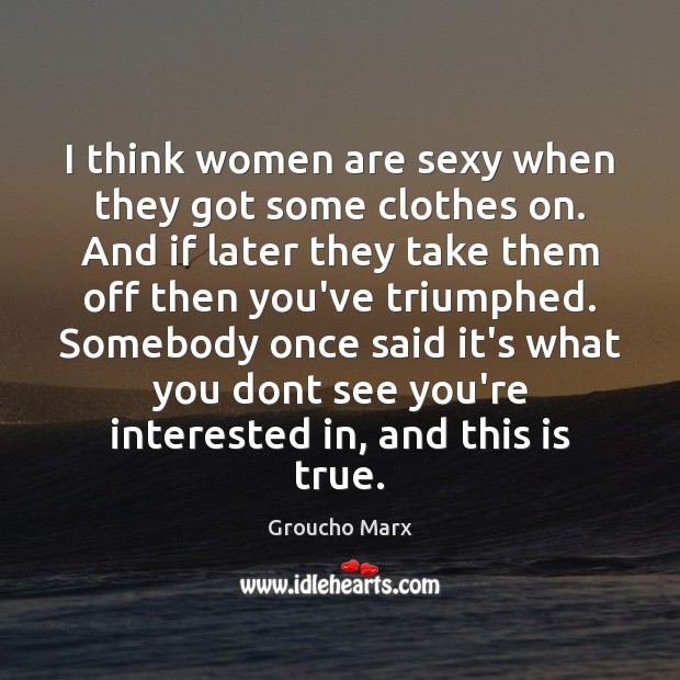 I think women are sexy when they got some clothes on. And Groucho Marx Picture Quote