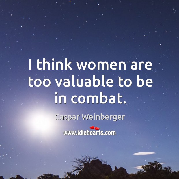 I think women are too valuable to be in combat. Caspar Weinberger Picture Quote
