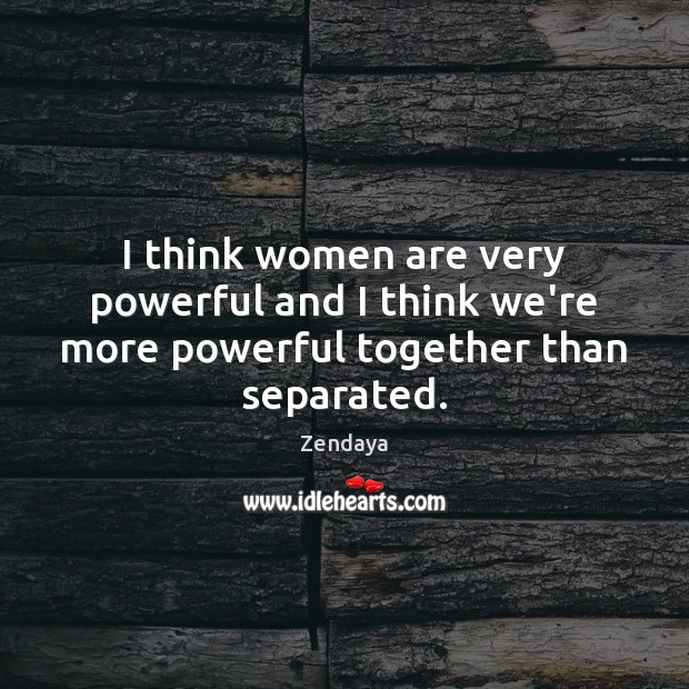 I think women are very powerful and I think we’re more powerful together than separated. Zendaya Picture Quote