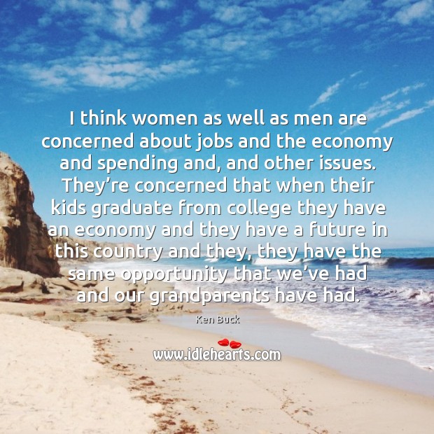 I think women as well as men are concerned about jobs and the economy and spending and Ken Buck Picture Quote
