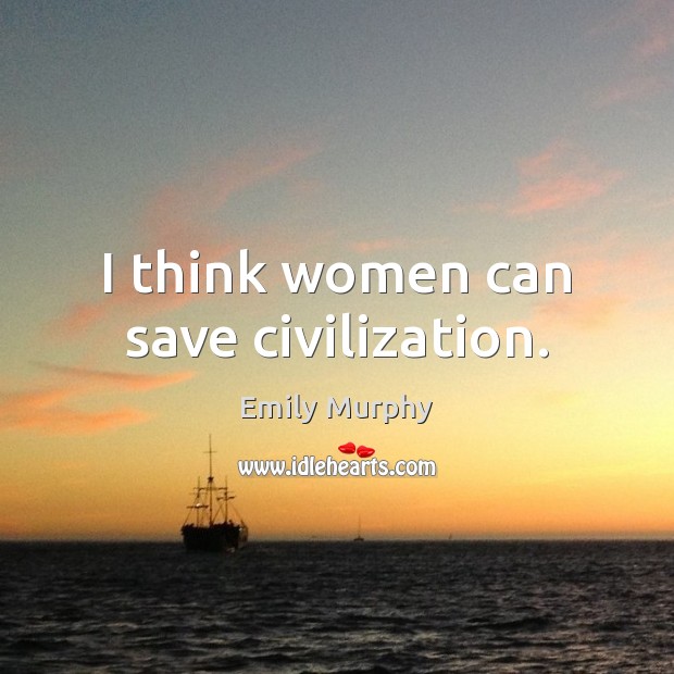 I think women can save civilization. Emily Murphy Picture Quote