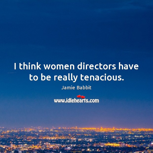 I think women directors have to be really tenacious. Image