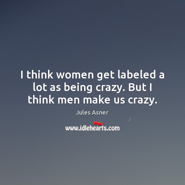 I think women get labeled a lot as being crazy. But I think men make us crazy. Jules Asner Picture Quote
