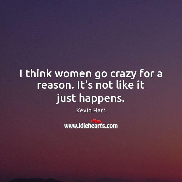 I think women go crazy for a reason. It’s not like it just happens. Image