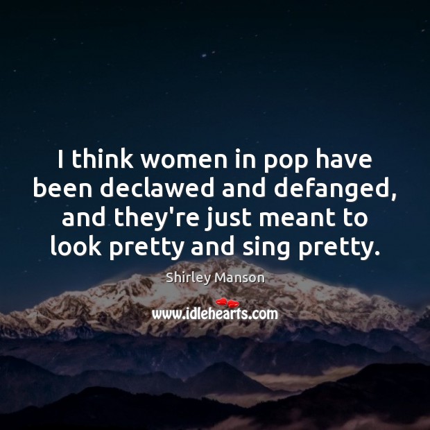 I think women in pop have been declawed and defanged, and they’re Shirley Manson Picture Quote