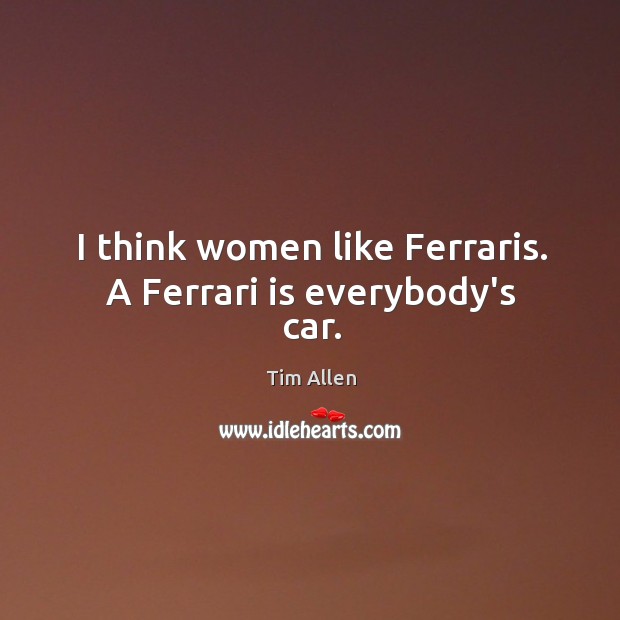I think women like Ferraris. A Ferrari is everybody’s car. Tim Allen Picture Quote