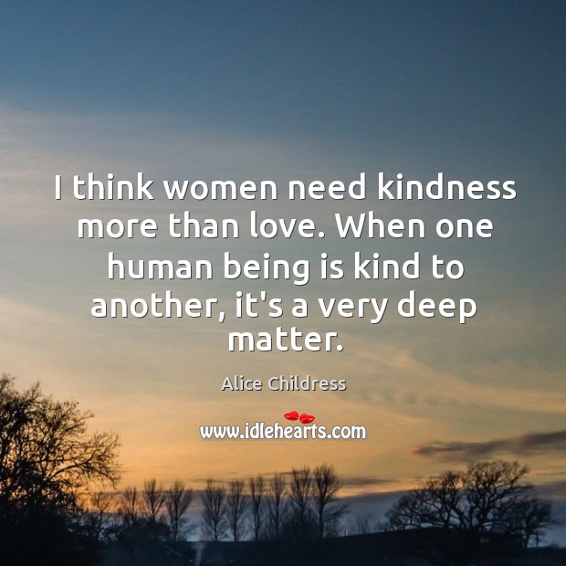 I think women need kindness more than love. When one human being Alice Childress Picture Quote