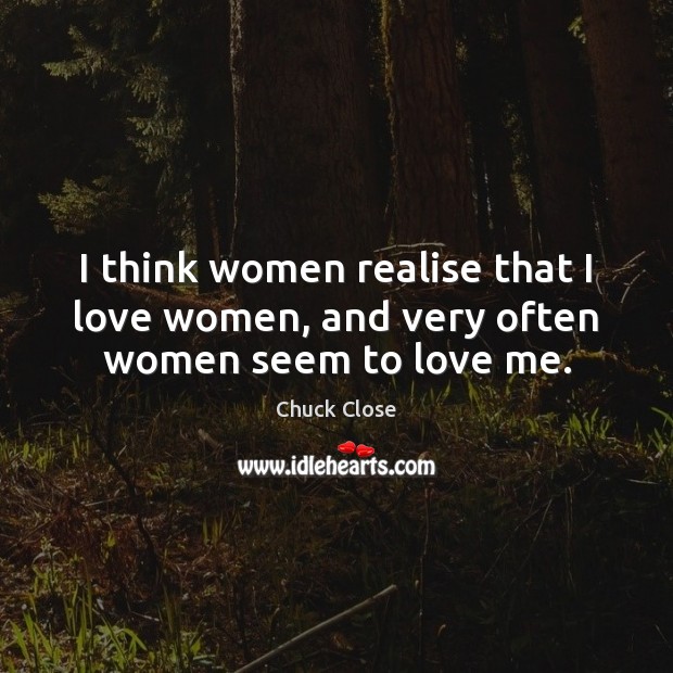 I think women realise that I love women, and very often women seem to love me. Chuck Close Picture Quote