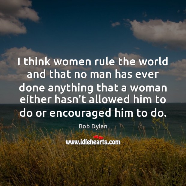 I think women rule the world and that no man has ever Bob Dylan Picture Quote
