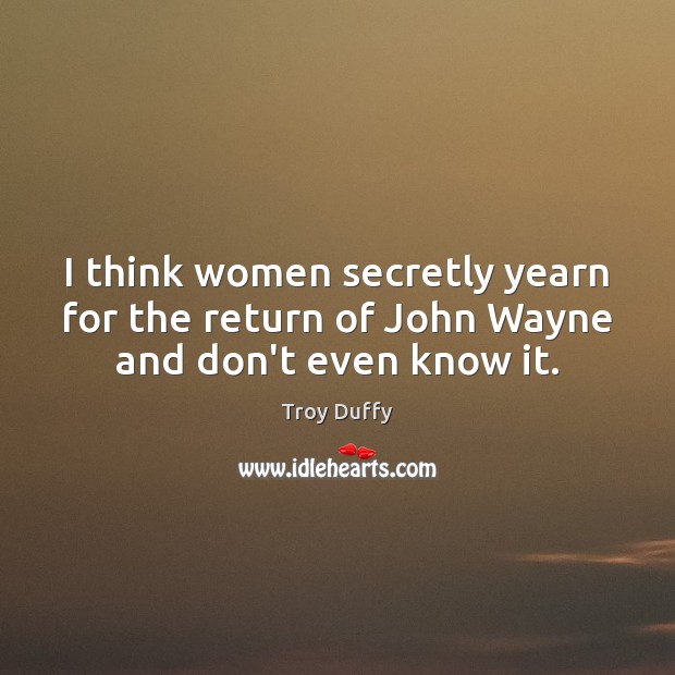 I think women secretly yearn for the return of John Wayne and don’t even know it. Troy Duffy Picture Quote