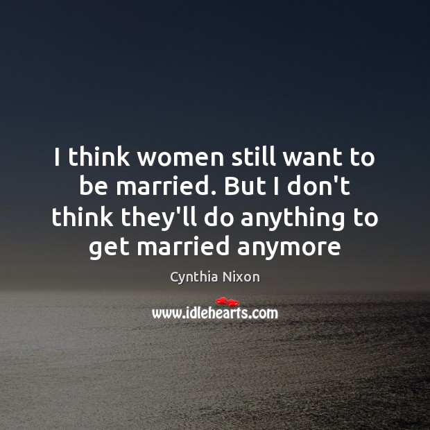 I think women still want to be married. But I don’t think Cynthia Nixon Picture Quote