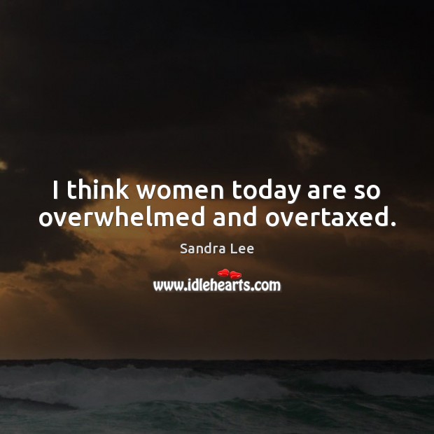 I think women today are so overwhelmed and overtaxed. Sandra Lee Picture Quote