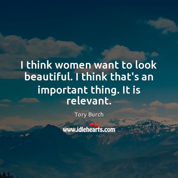 I think women want to look beautiful. I think that’s an important thing. It is relevant. Tory Burch Picture Quote
