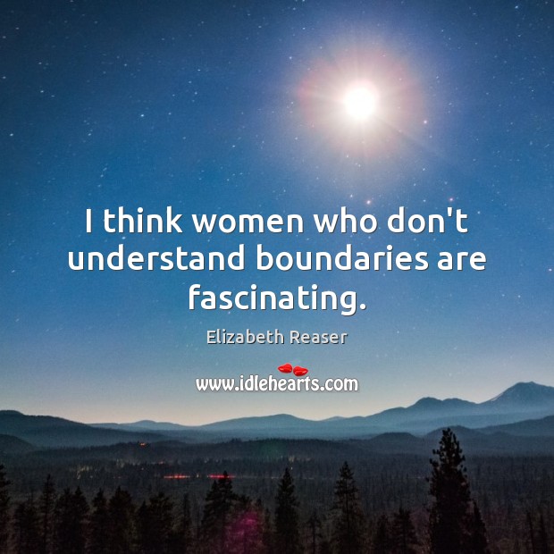 I think women who don’t understand boundaries are fascinating. Image