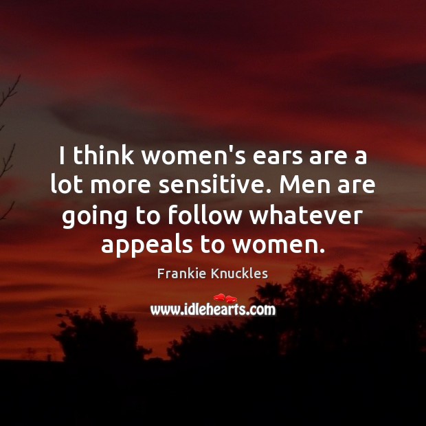 I think women’s ears are a lot more sensitive. Men are going Frankie Knuckles Picture Quote