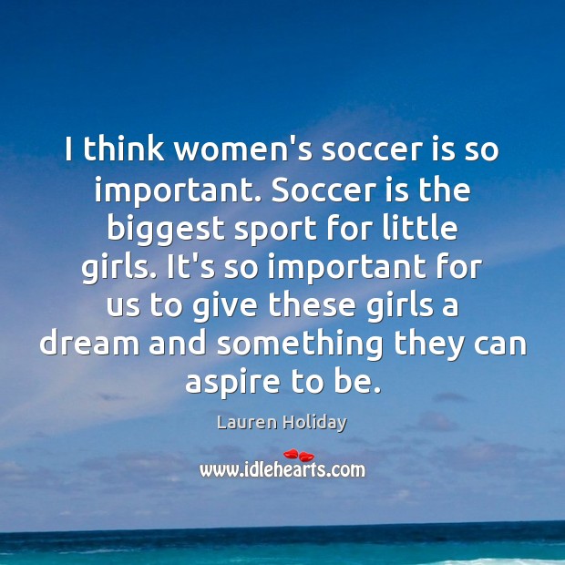 I think women’s soccer is so important. Soccer is the biggest sport Lauren Holiday Picture Quote