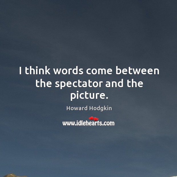 I think words come between the spectator and the picture. Howard Hodgkin Picture Quote