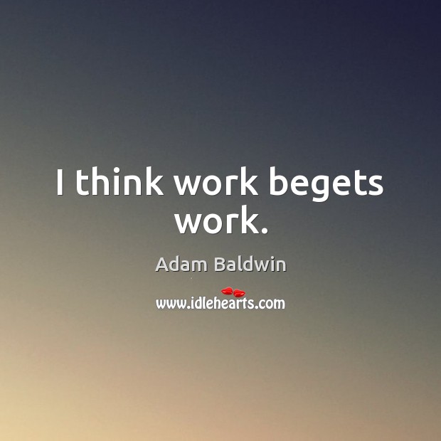 I think work begets work. Adam Baldwin Picture Quote