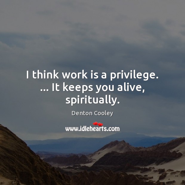 I think work is a privilege. … It keeps you alive, spiritually. Denton Cooley Picture Quote