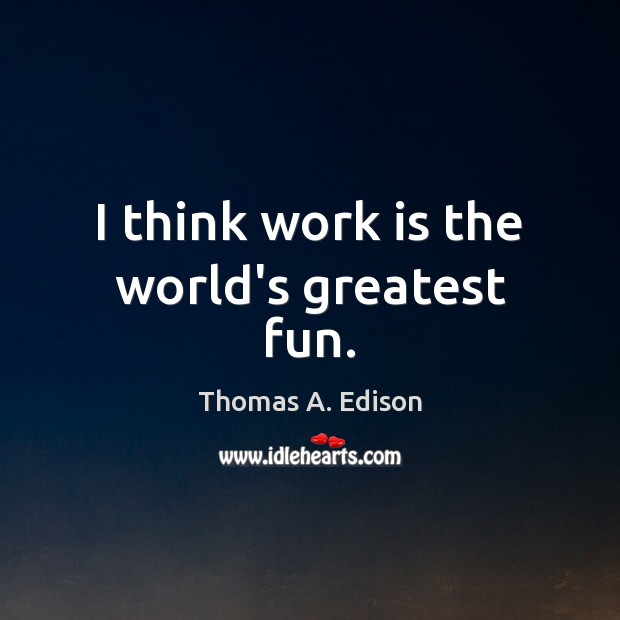 I think work is the world’s greatest fun. Thomas A. Edison Picture Quote