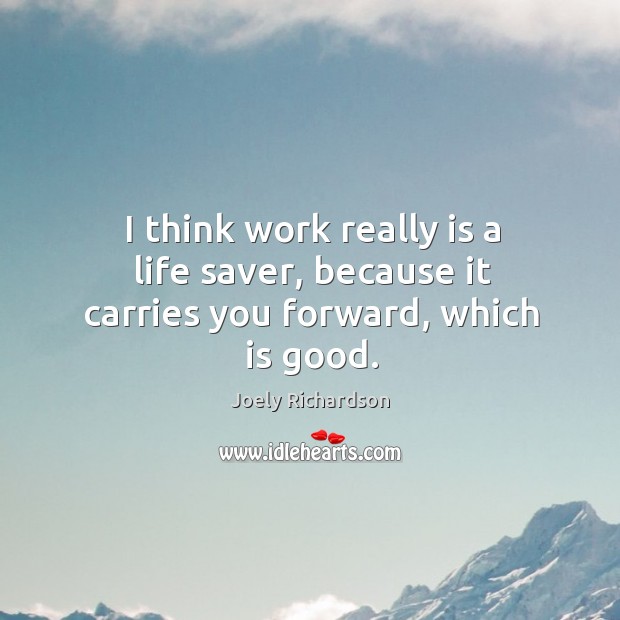 I think work really is a life saver, because it carries you forward, which is good. Image