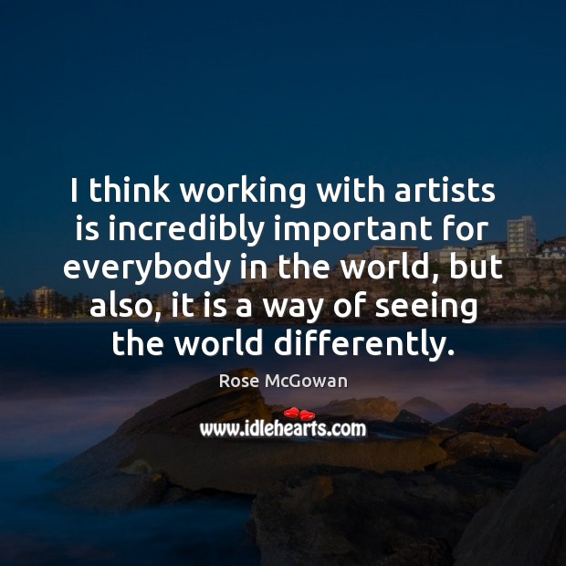 I think working with artists is incredibly important for everybody in the Rose McGowan Picture Quote
