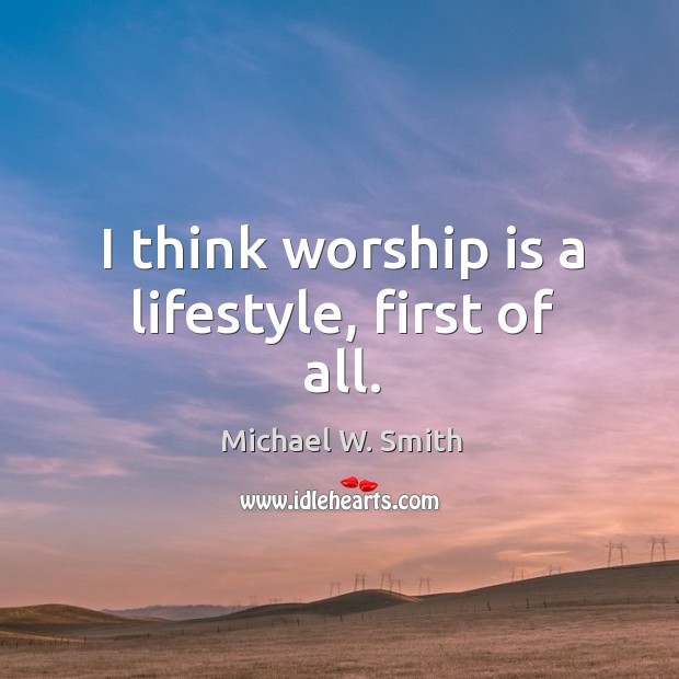 I think worship is a lifestyle, first of all. Michael W. Smith Picture Quote