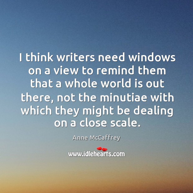 I think writers need windows on a view to remind them that a whole world is out there, not the minutiae. Anne McCaffrey Picture Quote
