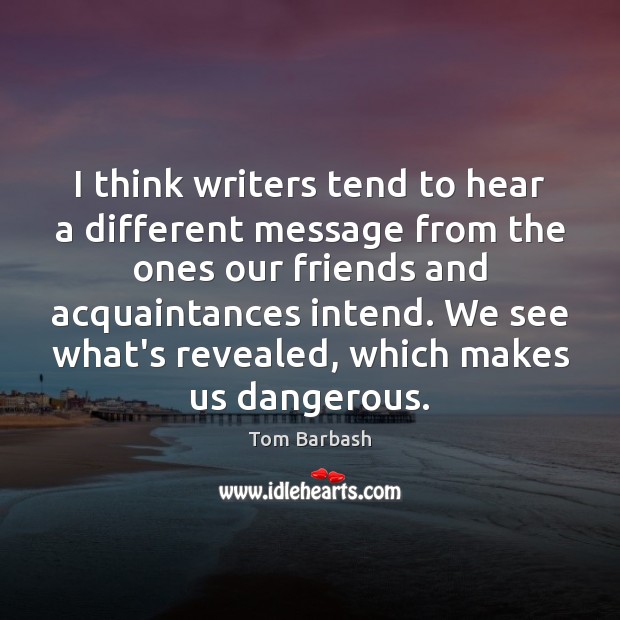 I think writers tend to hear a different message from the ones Tom Barbash Picture Quote