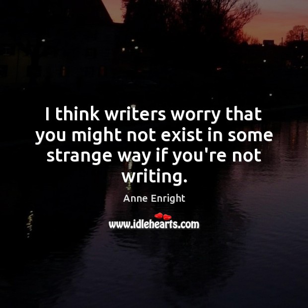 I think writers worry that you might not exist in some strange way if you’re not writing. Anne Enright Picture Quote