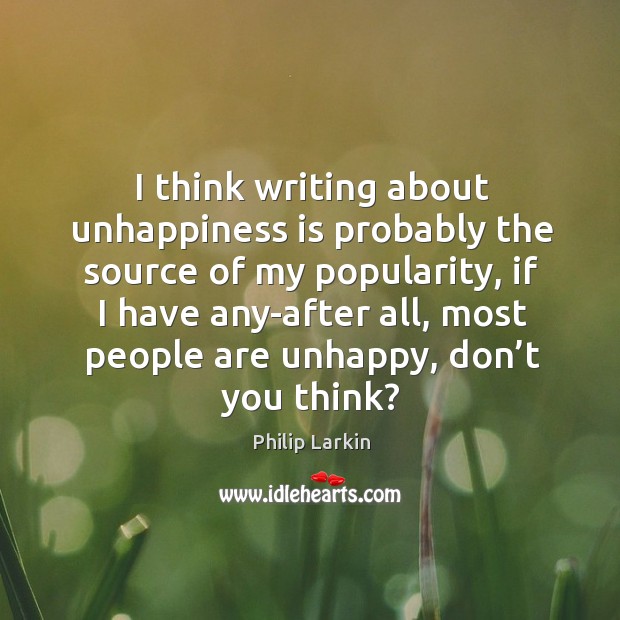 I think writing about unhappiness is probably the source of my popularity Philip Larkin Picture Quote