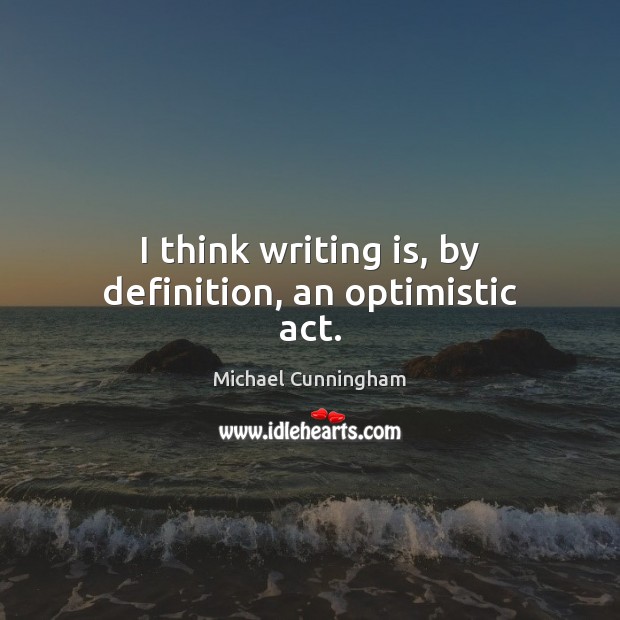 I think writing is, by definition, an optimistic act. Michael Cunningham Picture Quote
