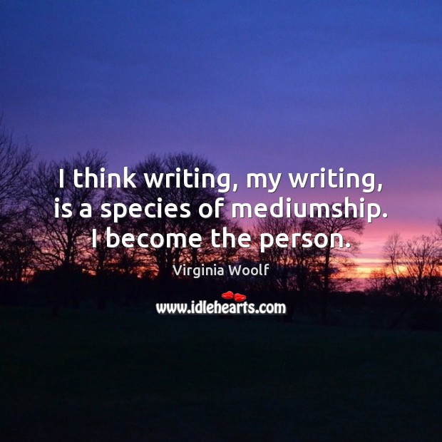 I think writing, my writing, is a species of mediumship. I become the person. Image