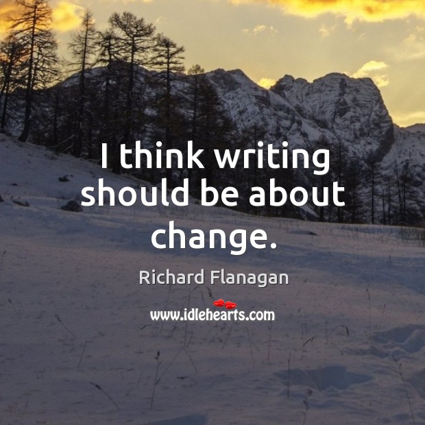 I think writing should be about change. Richard Flanagan Picture Quote