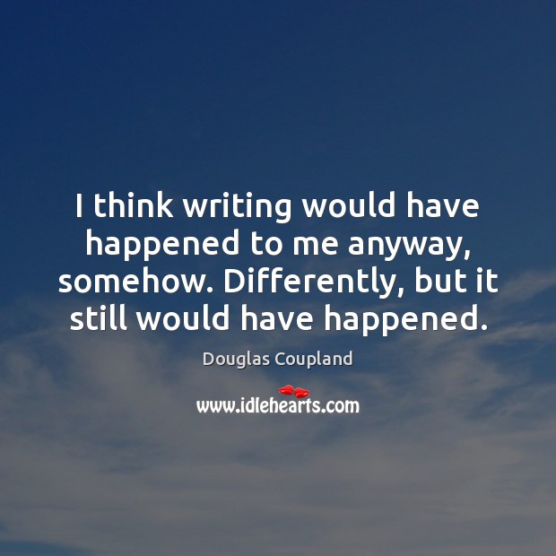 I think writing would have happened to me anyway, somehow. Differently, but Douglas Coupland Picture Quote