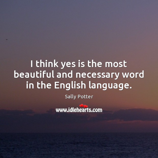 I think yes is the most beautiful and necessary word in the English language. Sally Potter Picture Quote