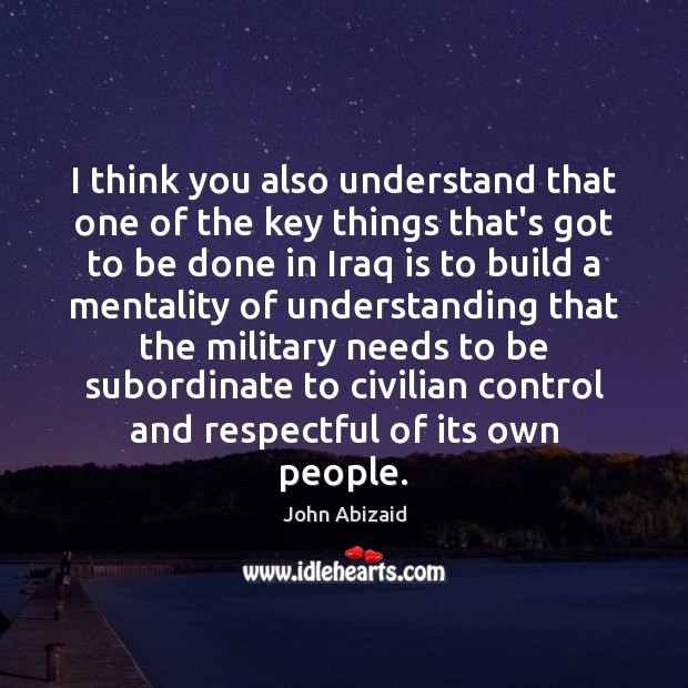 I think you also understand that one of the key things that’s John Abizaid Picture Quote