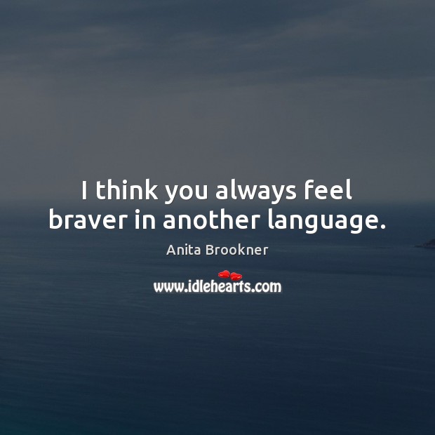 I think you always feel braver in another language. Anita Brookner Picture Quote