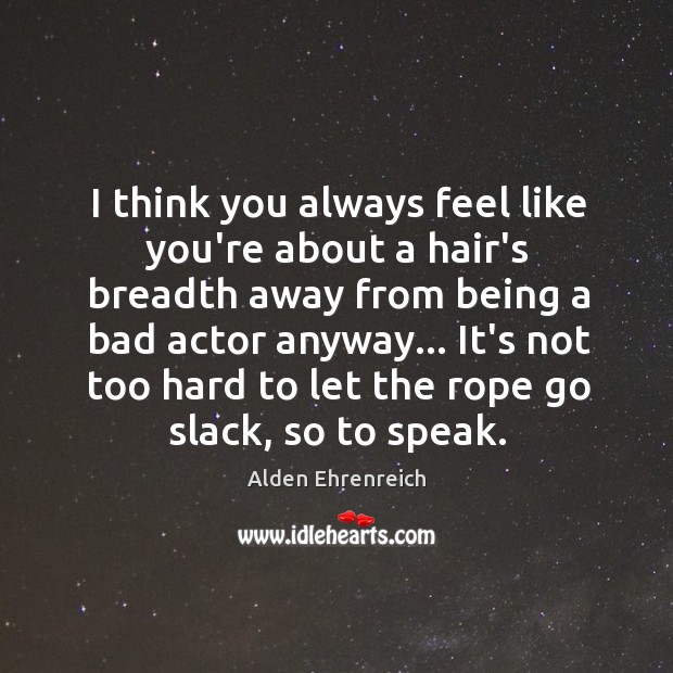 I think you always feel like you’re about a hair’s breadth away Alden Ehrenreich Picture Quote