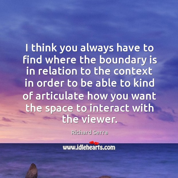 I think you always have to find where the boundary is in relation to the context in order Richard Serra Picture Quote