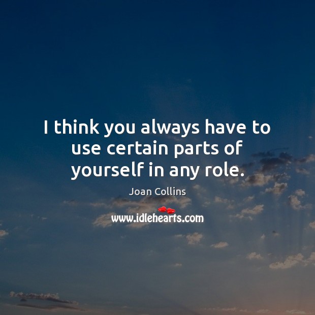 I think you always have to use certain parts of yourself in any role. Joan Collins Picture Quote