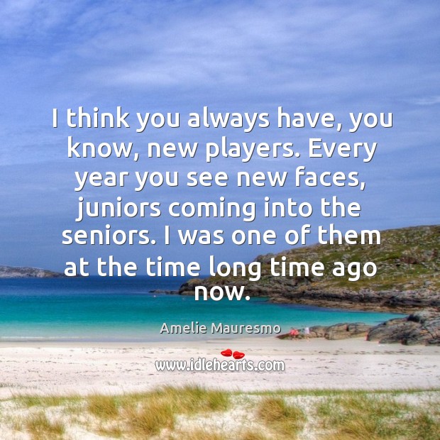 I think you always have, you know, new players. Every year you see new faces, juniors coming into the seniors. Amelie Mauresmo Picture Quote