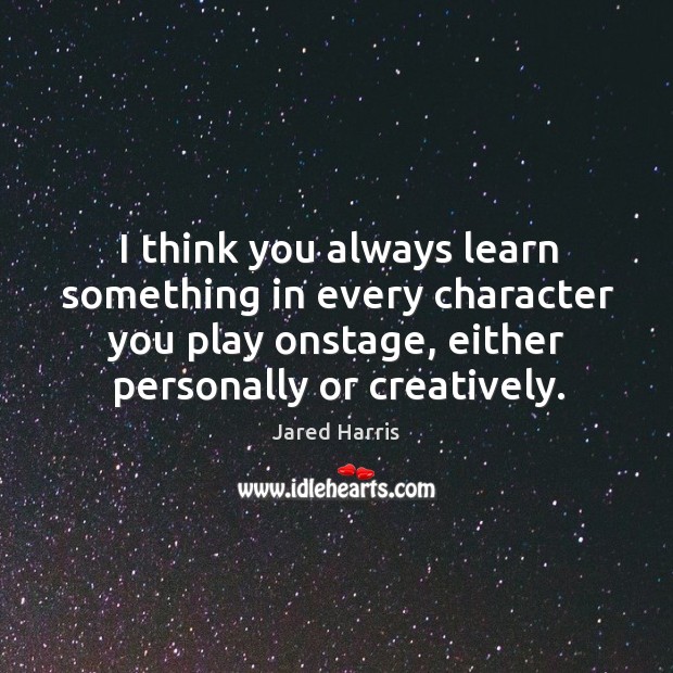 I think you always learn something in every character you play onstage, either personally or creatively. Image