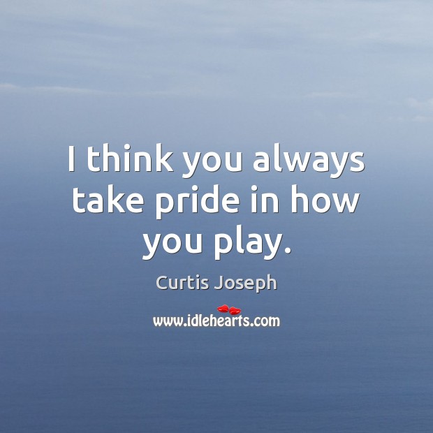 I think you always take pride in how you play. Curtis Joseph Picture Quote