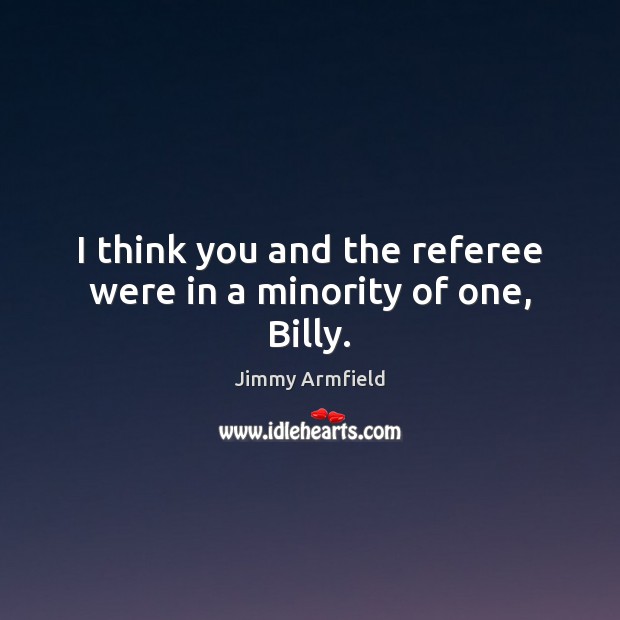 I think you and the referee were in a minority of one, Billy. Jimmy Armfield Picture Quote