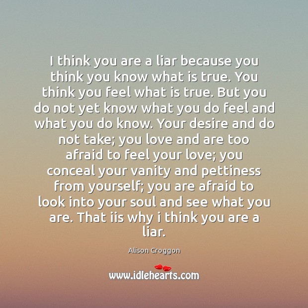 I think you are a liar because you think you know what Alison Croggon Picture Quote