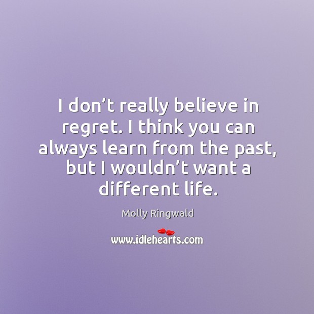 I think you can always learn from the past, but I wouldn’t want a different life. Image