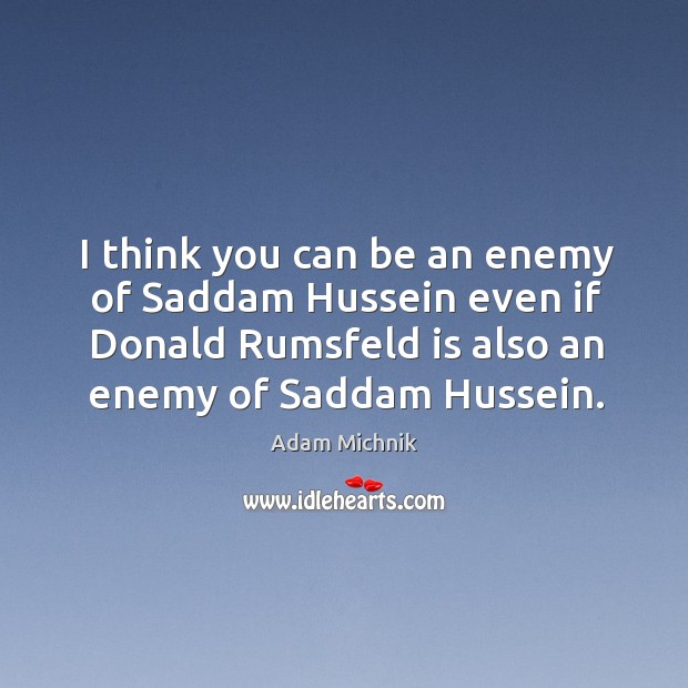 I think you can be an enemy of Saddam Hussein even if Adam Michnik Picture Quote