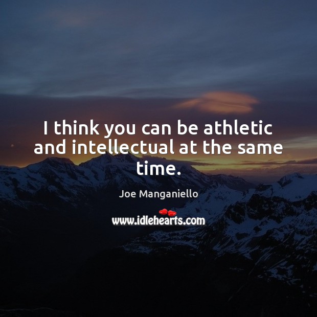 I think you can be athletic and intellectual at the same time. 