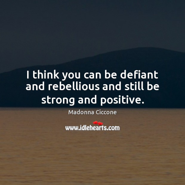 I think you can be defiant and rebellious and still be strong and positive. Madonna Ciccone Picture Quote